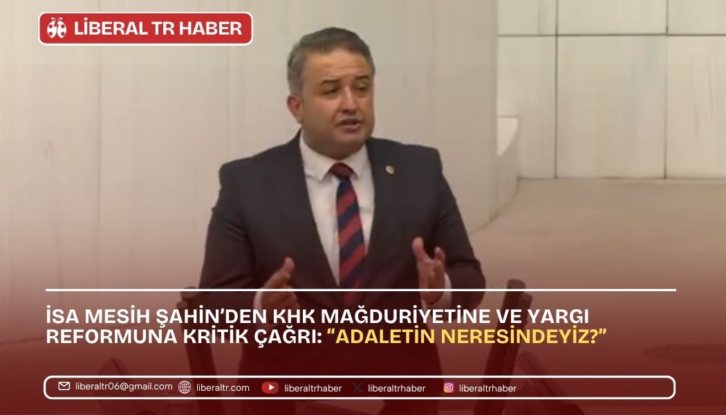 İsa Mesih Şahin’den KHK Mağduriyetine ve Yargı Reformuna Kritik Çağrı: “Adaletin Neresindeyiz?”