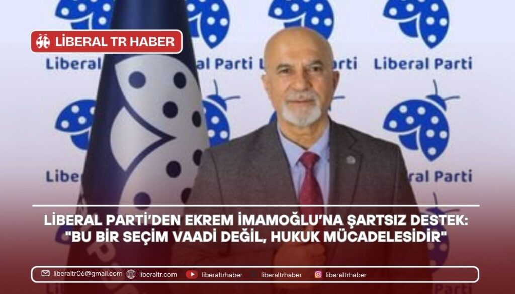 Liberal Parti’den Ekrem İmamoğlu’na Şartsız Destek: “Bu Bir Seçim Vaadi Değil, Hukuk Mücadelesidir”