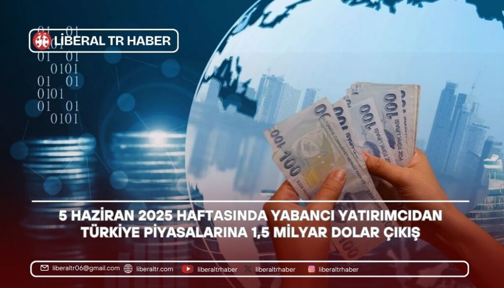 5 Haziran 2025 Haftasında Yabancı Yatırımcıdan Türkiye Piyasalarına 1,5 Milyar Dolar Çıkış