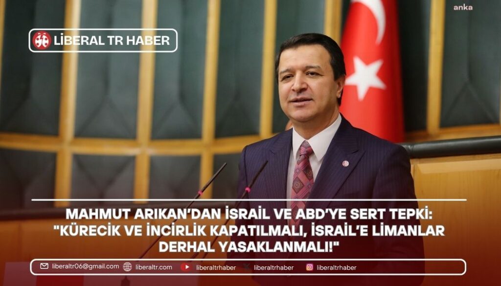 Mahmut Arıkan’dan İsrail ve ABD’ye Sert Tepki: “Kürecik ve İncirlik Kapatılmalı, İsrail’e Limanlar Derhal Yasaklanmalı!”