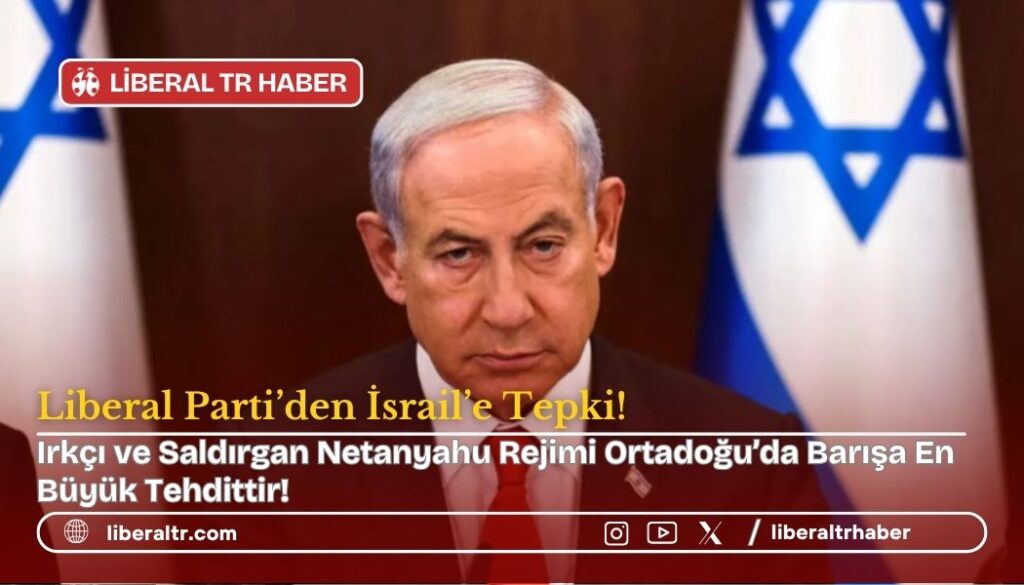 Liberal Parti’den İsrail’e Sert Tepki: Irkçı ve Saldırgan Netanyahu Rejimi, Ortadoğu Barışına Açık Tehdittir!