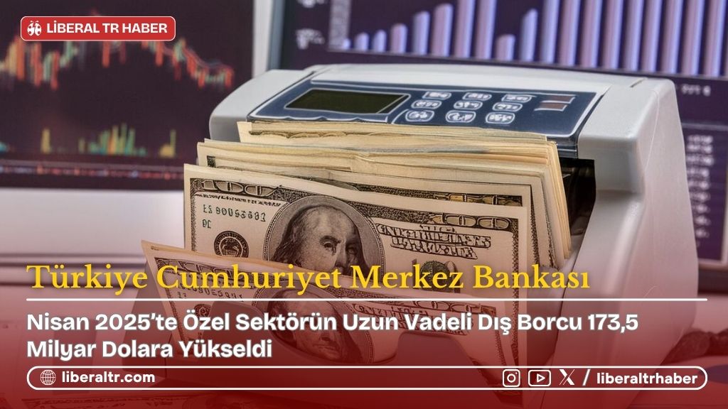 Nisan 2025’te Özel Sektörün Uzun Vadeli Dış Borcu 173,5 Milyar Dolara Yükseldi