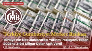 Türkiye’nin Net Uluslararası Yatırım Pozisyonu Nisan 2025’te 319,5 Milyar Dolar Açık Verdi