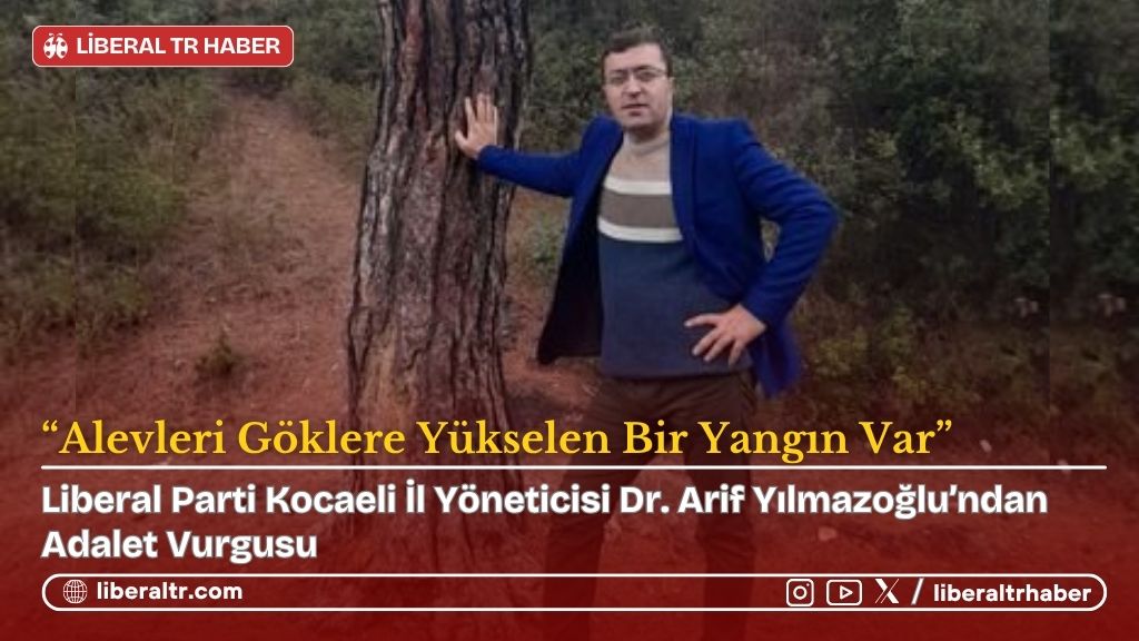 Liberal Parti Kocaeli İl Yöneticisi Dr. Arif Yılmazoğlu’ndan Adalet Vurgusu: “Alevleri Göklere Yükselen Bir Yangın Var”