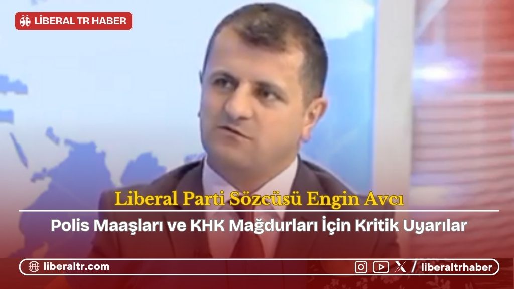 Liberal Parti Sözcüsü Engin Avcı’dan Polis Maaşları ve KHK Mağdurları İçin Kritik Uyarı