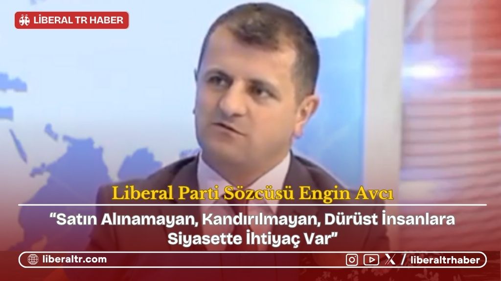 Liberal Parti Sözcüsü Engin Avcı: “Satın Alınamayan, Kandırılmayan, Dürüst İnsanlara Siyasette İhtiyaç Var”