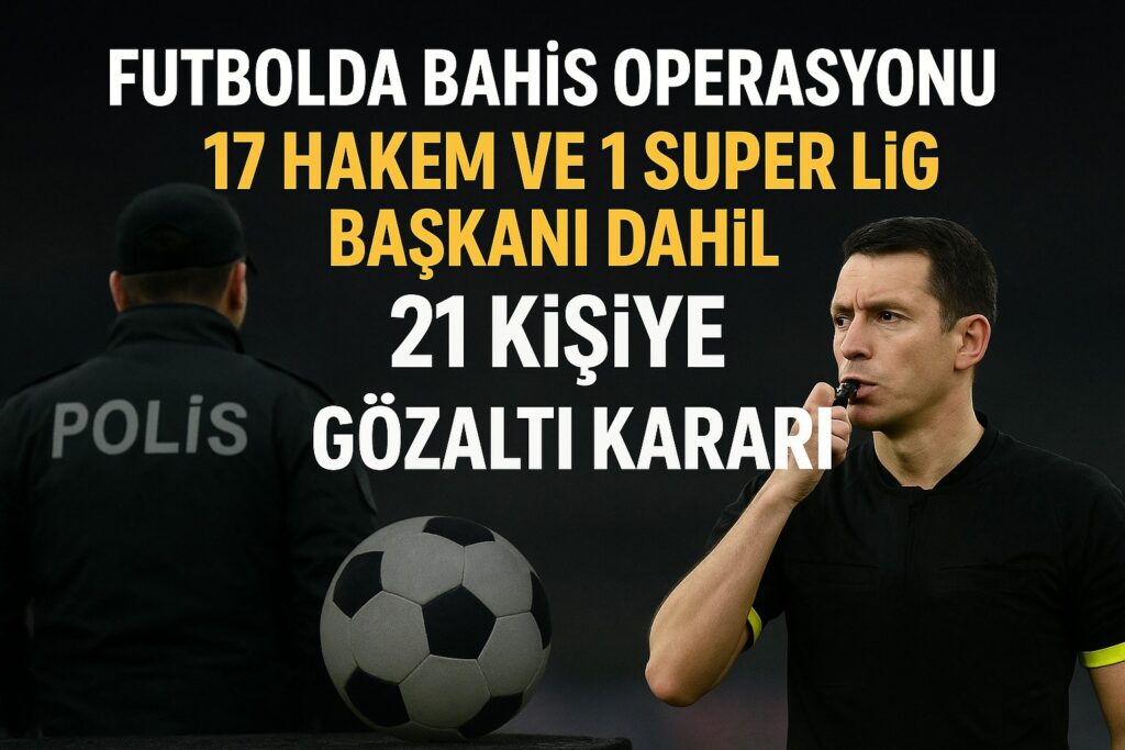 Futbolda Bahis Operasyonu: 17 Hakem ve 1 Süper Lig Başkanı Dahil 21 Kişiye Gözaltı Kararı