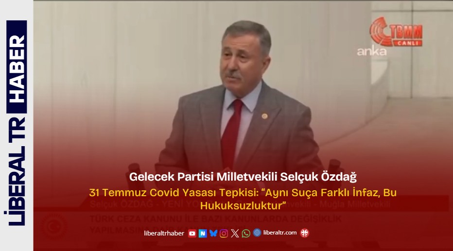 Gelecek Partisi Milletvekili Selçuk Özdağ’dan 31 Temmuz Covid Yasası Tepkisi: “Aynı Suça Farklı İnfaz, Bu Hukuksuzluktur”