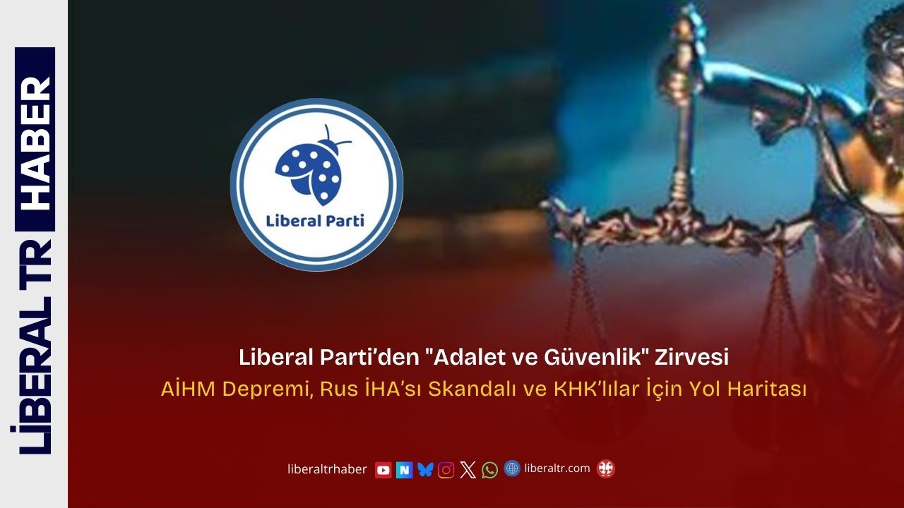 Liberal Parti’den “Adalet ve Güvenlik” Zirvesi: AİHM Depremi, Rus İHA’sı Skandalı ve KHK’lılar İçin Yol Haritası
