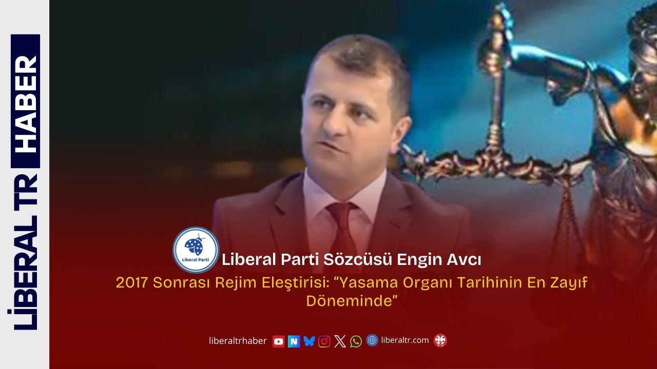 Liberal Parti Sözcüsü Engin Avcı’dan 2017 Sonrası Rejim Eleştirisi: “Yasama Organı Tarihinin En Zayıf Döneminde”