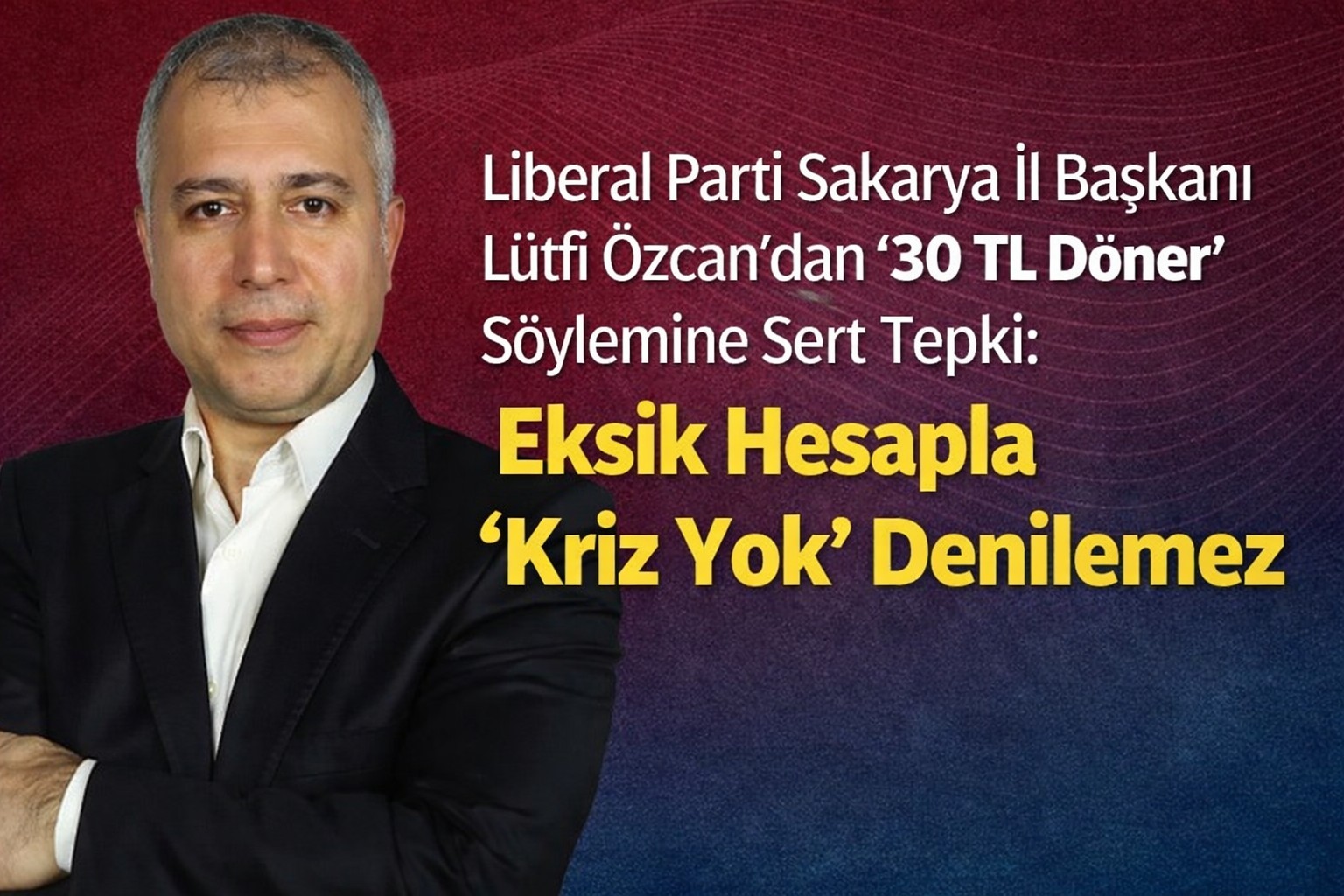 Liberal Parti Sakarya İl Başkanı Lütfi Özcan’dan “30 TL Döner” Söylemine Sert Tepki: Eksik Hesapla “Kriz Yok” Denilemez