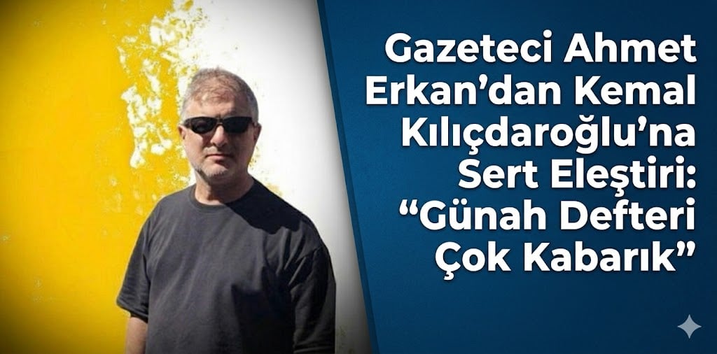 Gazeteci Ahmet Erkan’dan Kemal Kılıçdaroğlu’na Sert Eleştiri: “Günah Defteri Çok Kabarık”