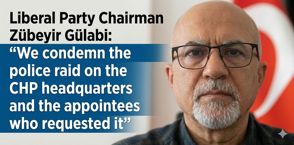Liberal Party Chairman Zübeyir Gülabi Condemns Police Raid Attempt on CHP Headquarters: “Politics Cannot Be Shaped by Police Force”