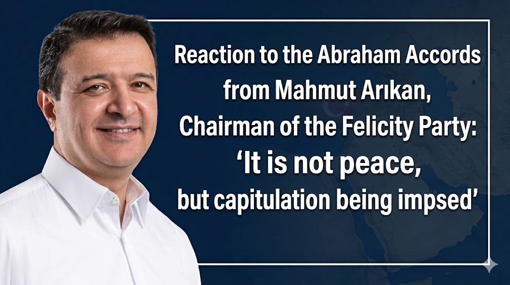 Felicity Party Chairman Mahmut Arıkan Slams Abraham Accords: “What Is Being Imposed Is Surrender, Not Peace”