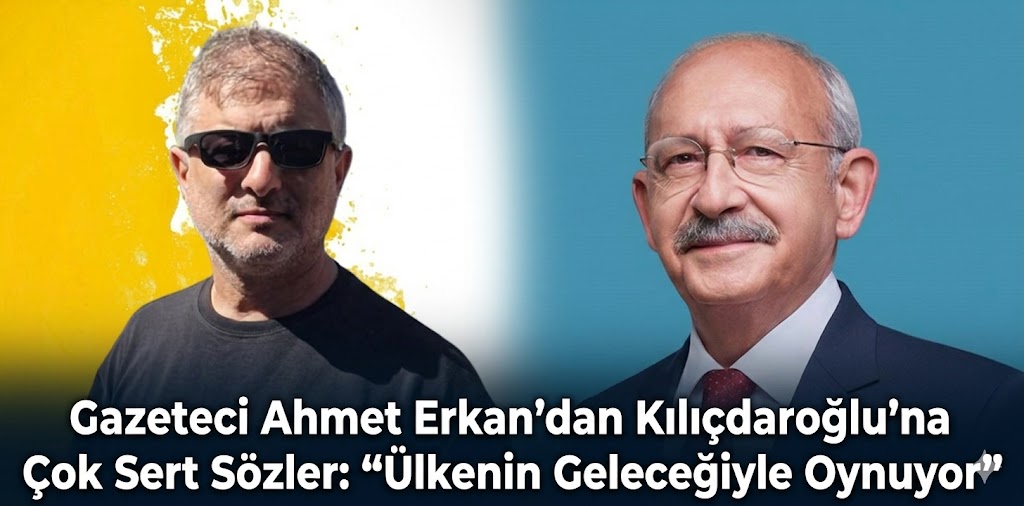 Gazeteci Ahmet Erkan’dan Kılıçdaroğlu’na Sert Eleştiri: “Ülkenin Geleceğiyle Oynuyor”