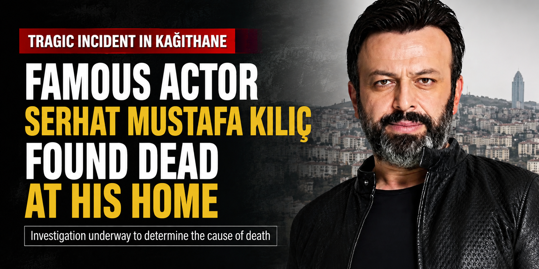 Actor Serhat Mustafa Kılıç Found Dead at His Home in Istanbul’s Kağıthane