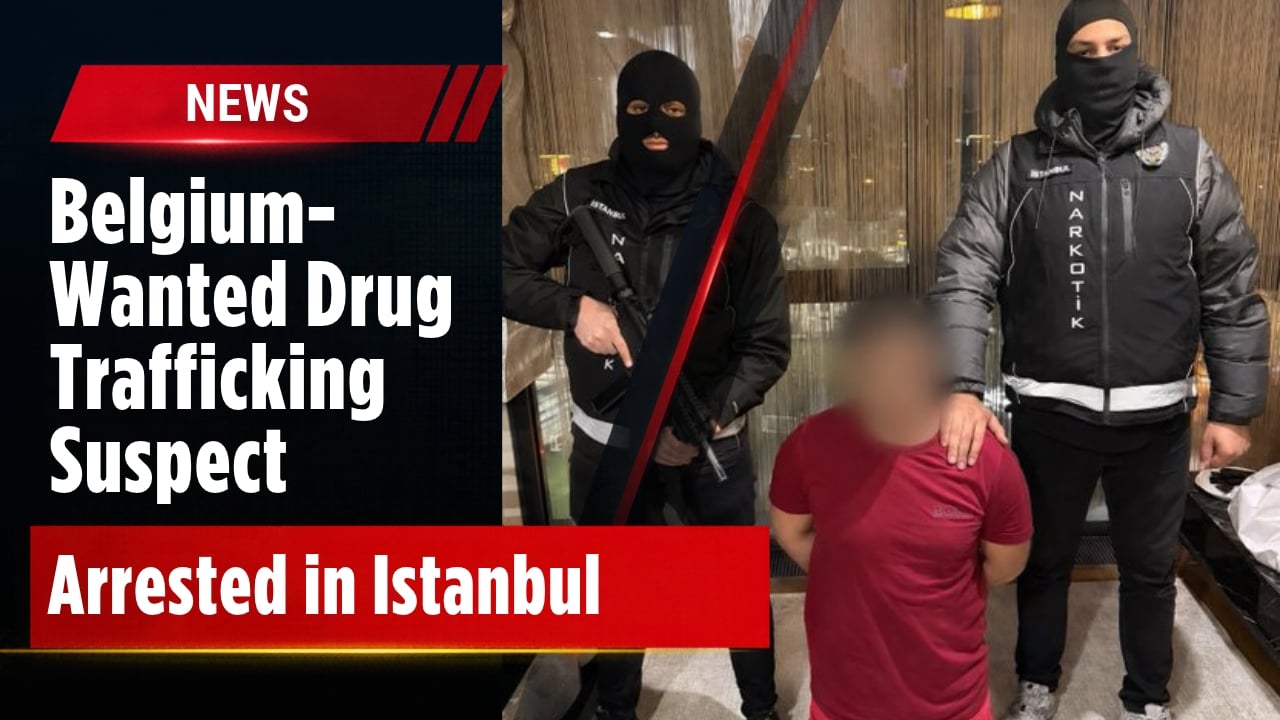 Belgium-Wanted Drug Trafficking Suspect Arrested in Istanbul