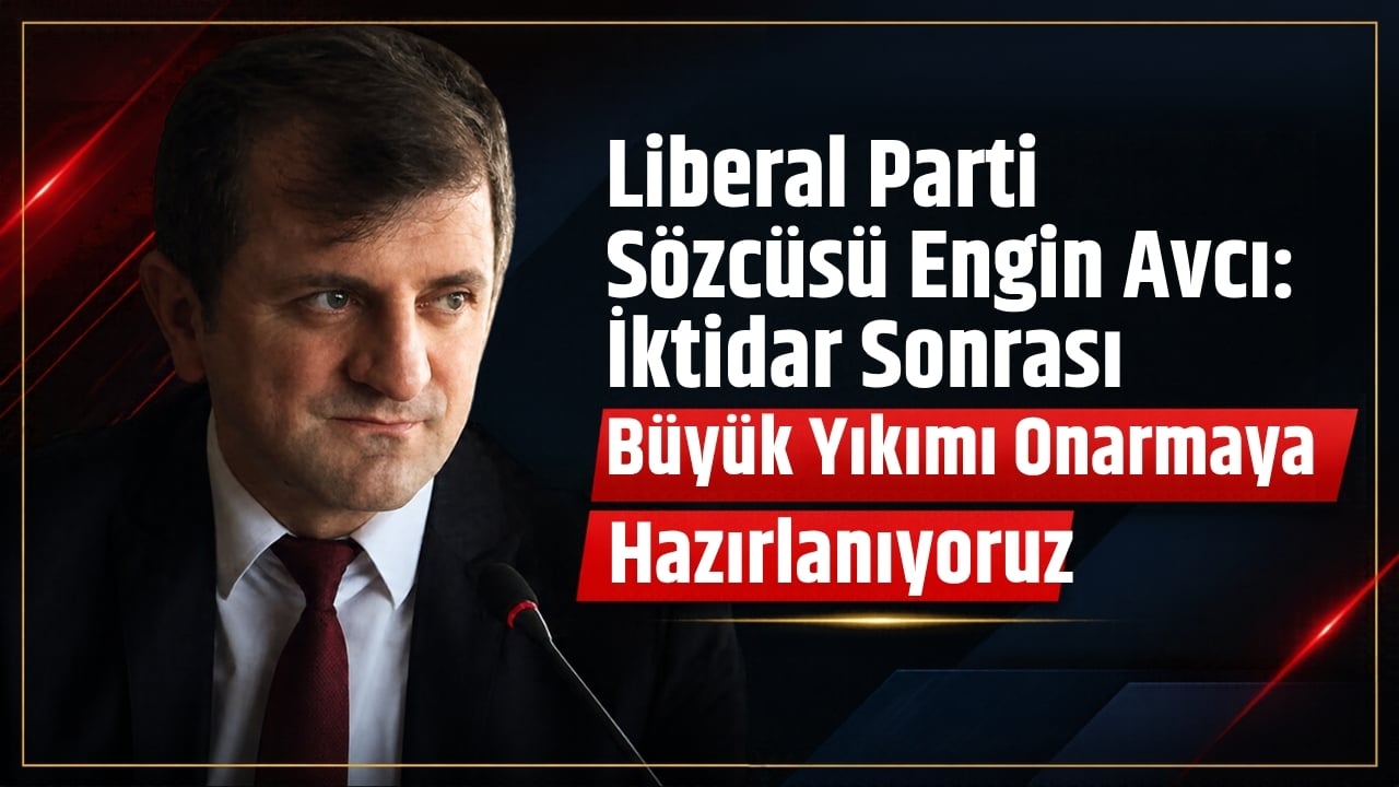 Liberal Parti Sözcüsü Engin Avcı: İktidar Sonrası Büyük Yıkımı Onarmaya Hazırlanıyoruz