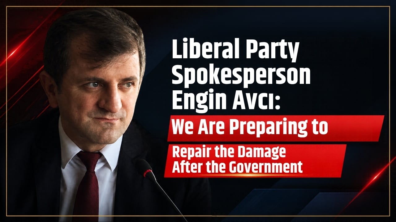 Liberal Party Spokesperson Engin Avcı: We Are Preparing to Repair the Damage After the Government