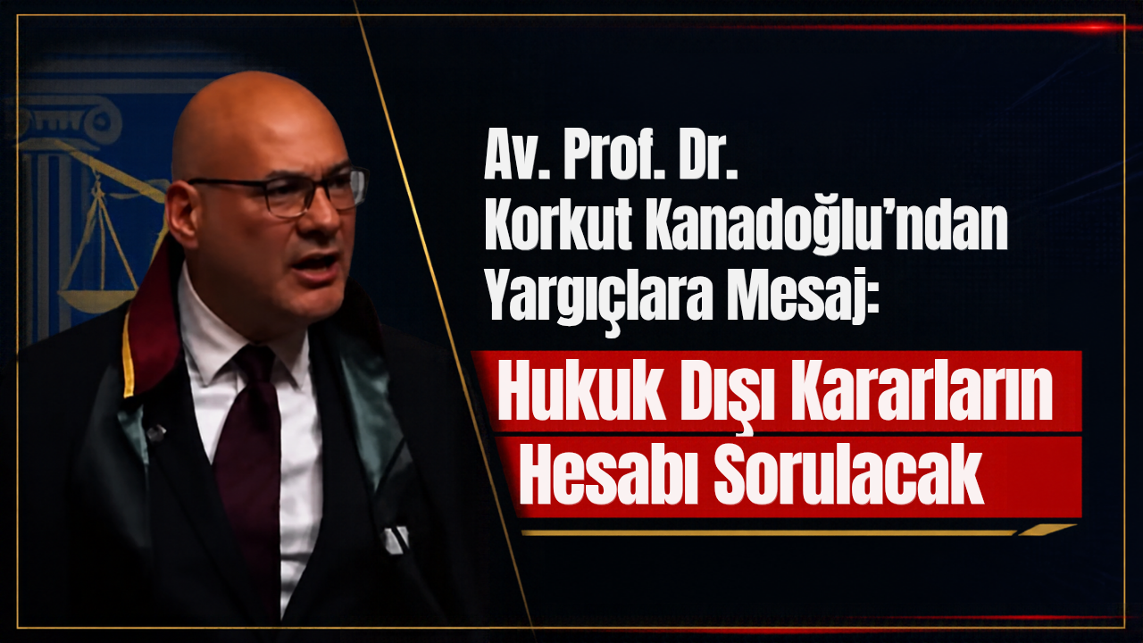 Av. Prof. Dr. Korkut Kanadoğlu’ndan Yargıç ve Savcılara Sert Uyarı: Hukuk Dışı Kararların Hesabı Sorulacak