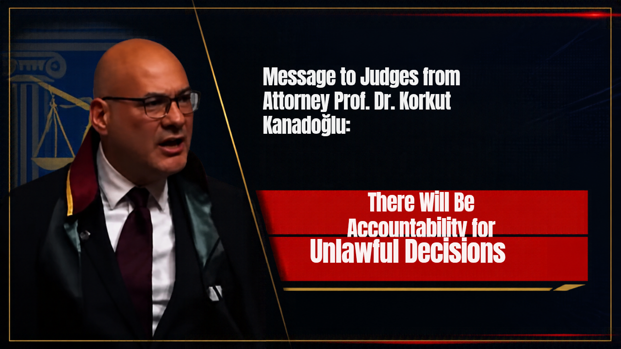 A Stern Warning to Judges and Prosecutors from Prof. Dr. Korkut Kanadoğlu: Those Who Make Unlawful Rulings Will Be Held Accountable