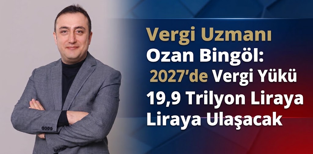 Vergi Uzmanı Ozan Bingöl: 2027’de Vergi Yükü 19,9 Trilyon Liraya Ulaşacak